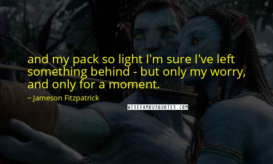 Jameson Fitzpatrick quotes: and my pack so light I'm sure I've left something behind - but only my worry, and only for a moment.