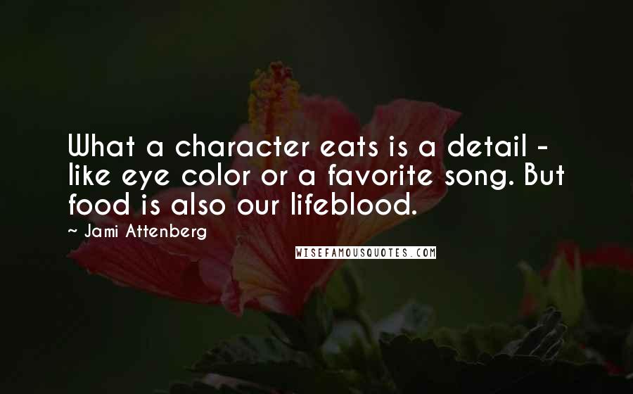 Jami Attenberg quotes: What a character eats is a detail - like eye color or a favorite song. But food is also our lifeblood. Jami Attenberg quotes: What a character eats is a detail - like eye color or a favorite song. But food is also our lifeblood.
