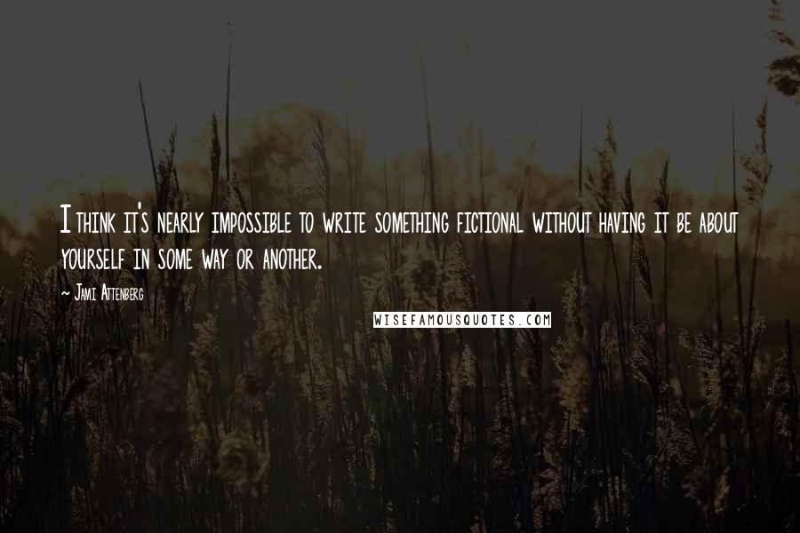 Jami Attenberg quotes: I think it's nearly impossible to write something fictional without having it be about yourself in some way or another.