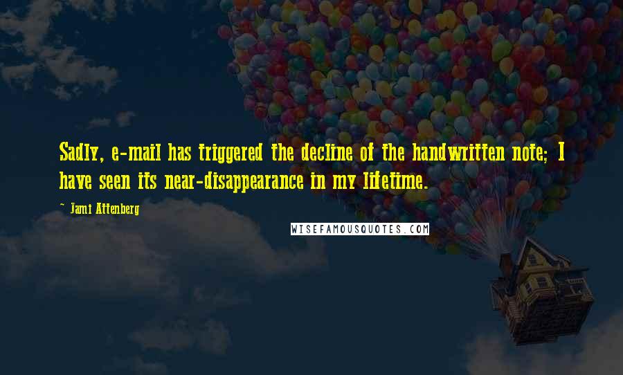 Jami Attenberg quotes: Sadly, e-mail has triggered the decline of the handwritten note; I have seen its near-disappearance in my lifetime.