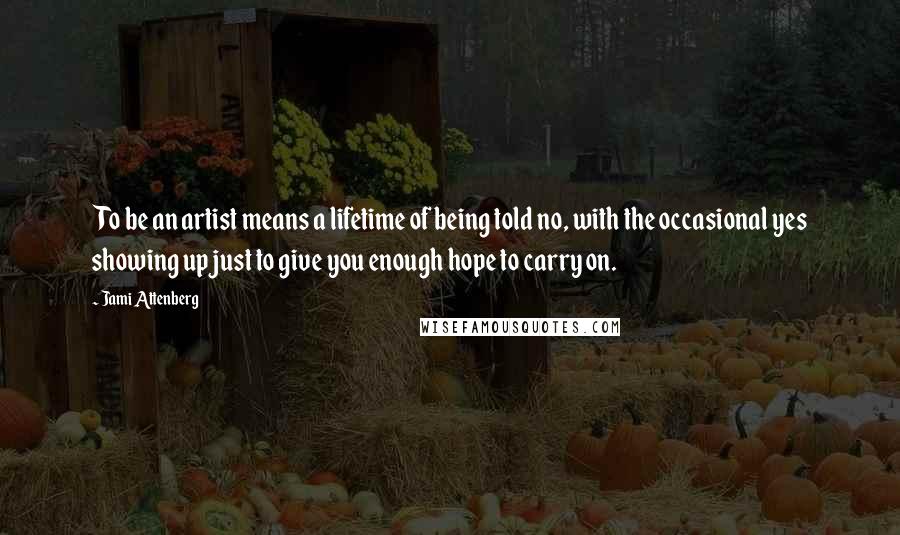 Jami Attenberg quotes: To be an artist means a lifetime of being told no, with the occasional yes showing up just to give you enough hope to carry on. Jami Attenberg quotes: To be an artist means a lifetime of being told no, with the occasional yes showing up just to give you enough hope to carry on.