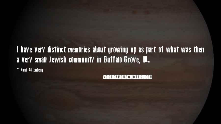 Jami Attenberg quotes: I have very distinct memories about growing up as part of what was then a very small Jewish community in Buffalo Grove, IL. Jami Attenberg quotes: I have very distinct memories about growing up as part of what was then a very small Jewish community in Buffalo Grove, IL.