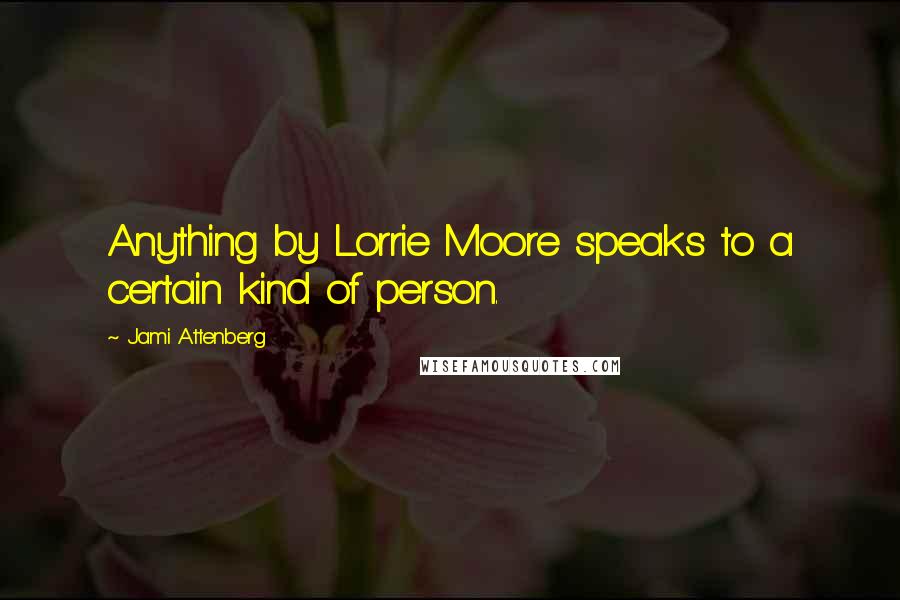 Jami Attenberg quotes: Anything by Lorrie Moore speaks to a certain kind of person.