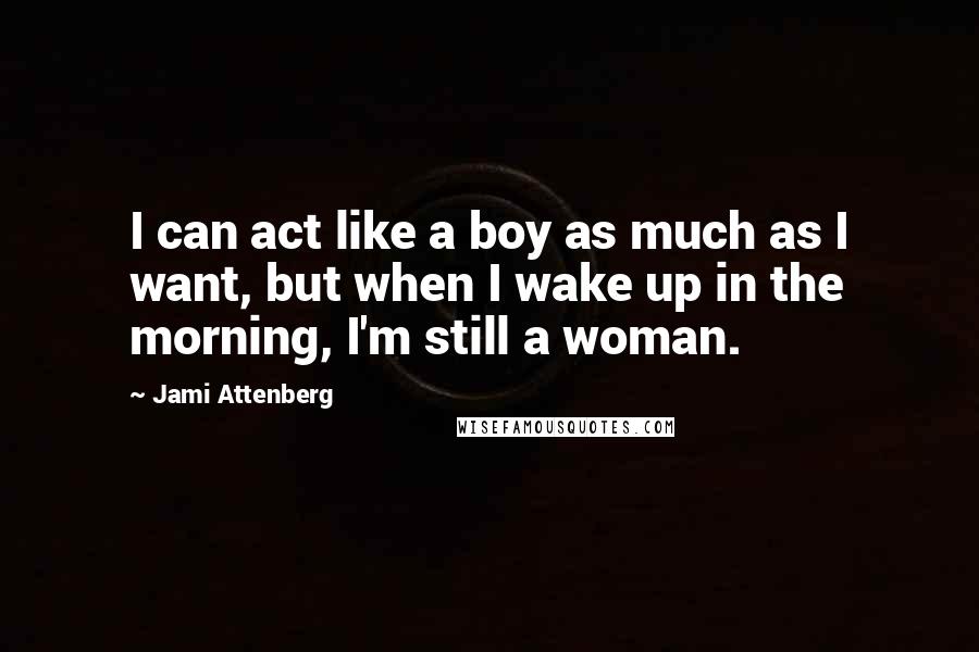 Jami Attenberg quotes: I can act like a boy as much as I want, but when I wake up in the morning, I'm still a woman.