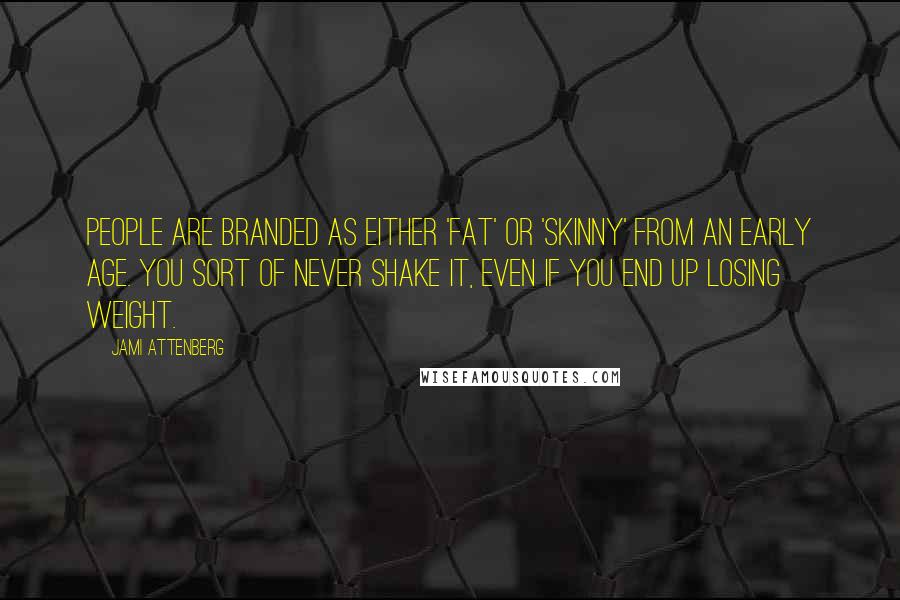 Jami Attenberg quotes: People are branded as either 'fat' or 'skinny' from an early age. You sort of never shake it, even if you end up losing weight. Jami Attenberg quotes: People are branded as either 'fat' or 'skinny' from an early age. You sort of never shake it, even if you end up losing weight.
