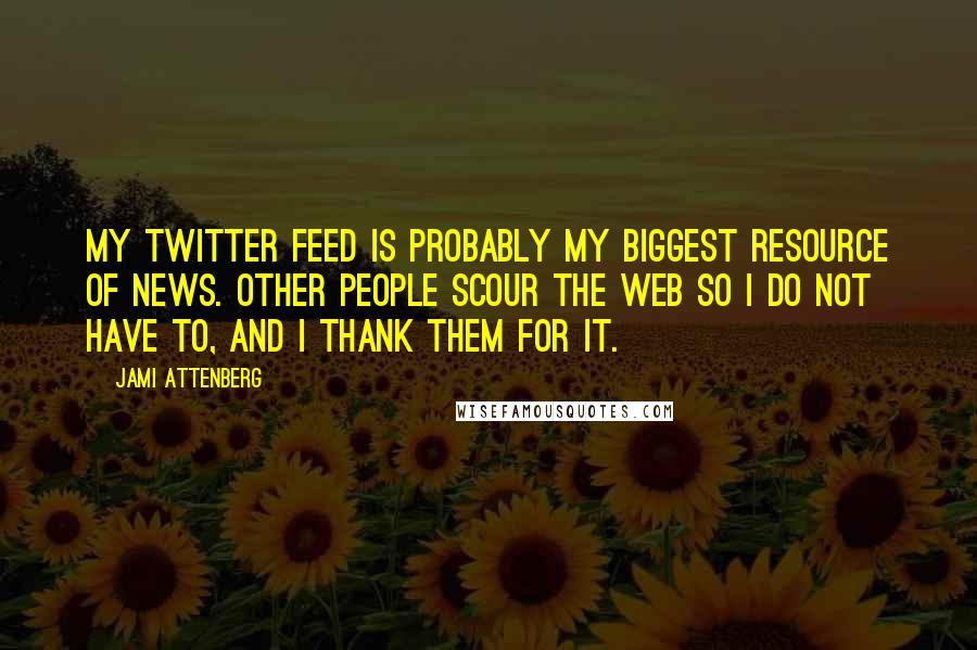 Jami Attenberg quotes: My Twitter feed is probably my biggest resource of news. Other people scour the web so I do not have to, and I thank them for it. Jami Attenberg quotes: My Twitter feed is probably my biggest resource of news. Other people scour the web so I do not have to, and I thank them for it.