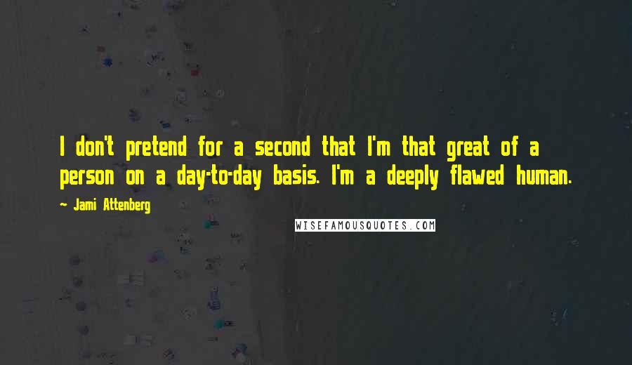 Jami Attenberg quotes: I don't pretend for a second that I'm that great of a person on a day-to-day basis. I'm a deeply flawed human.