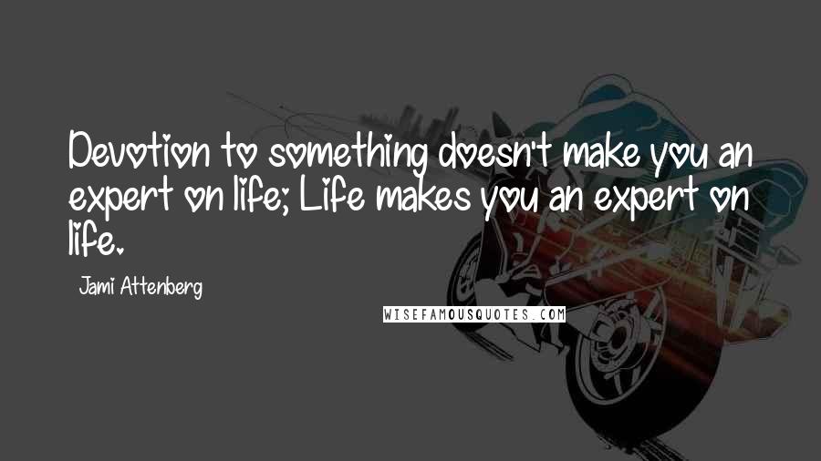 Jami Attenberg quotes: Devotion to something doesn't make you an expert on life; Life makes you an expert on life.