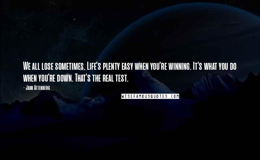 Jami Attenberg quotes: We all lose sometimes. Life's plenty easy when you're winning. It's what you do when you're down. That's the real test.