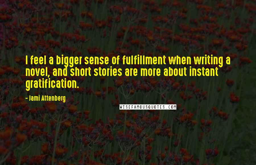 Jami Attenberg quotes: I feel a bigger sense of fulfillment when writing a novel, and short stories are more about instant gratification. Jami Attenberg quotes: I feel a bigger sense of fulfillment when writing a novel, and short stories are more about instant gratification.