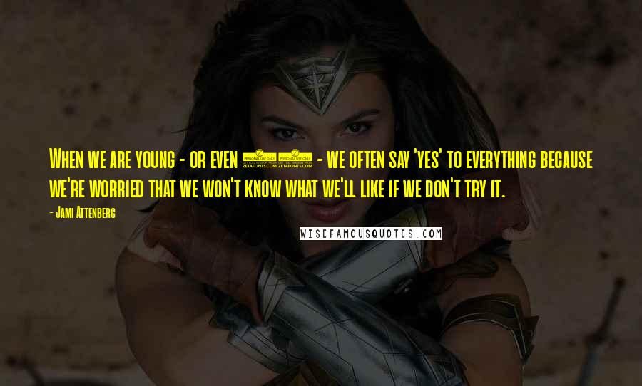 Jami Attenberg quotes: When we are young - or even 32 - we often say 'yes' to everything because we're worried that we won't know what we'll like if we don't try it. Jami Attenberg quotes: When we are young - or even 32 - we often say 'yes' to everything because we're worried that we won't know what we'll like if we don't try it.