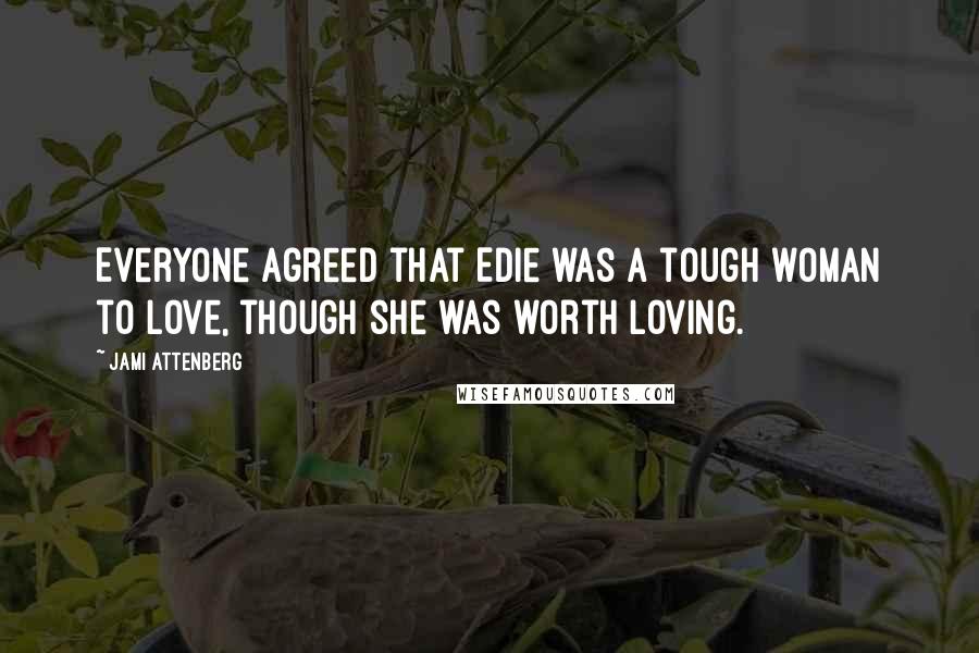 Jami Attenberg quotes: Everyone agreed that Edie was a tough woman to love, though she was worth loving.