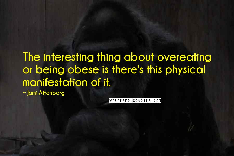 Jami Attenberg quotes: The interesting thing about overeating or being obese is there's this physical manifestation of it.