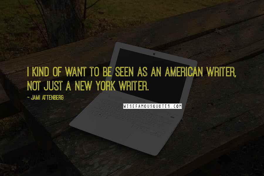 Jami Attenberg quotes: I kind of want to be seen as an American writer, not just a New York writer.