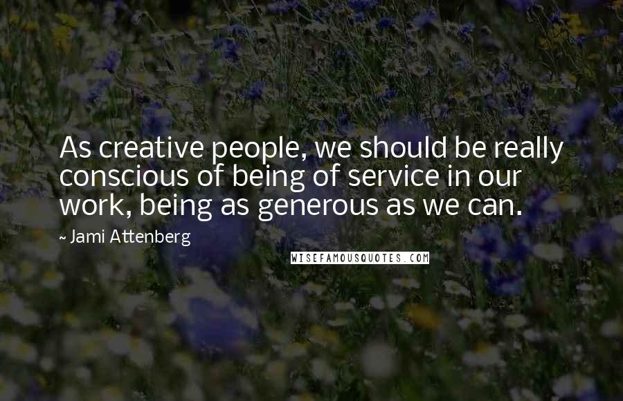 Jami Attenberg quotes: As creative people, we should be really conscious of being of service in our work, being as generous as we can. Jami Attenberg quotes: As creative people, we should be really conscious of being of service in our work, being as generous as we can.