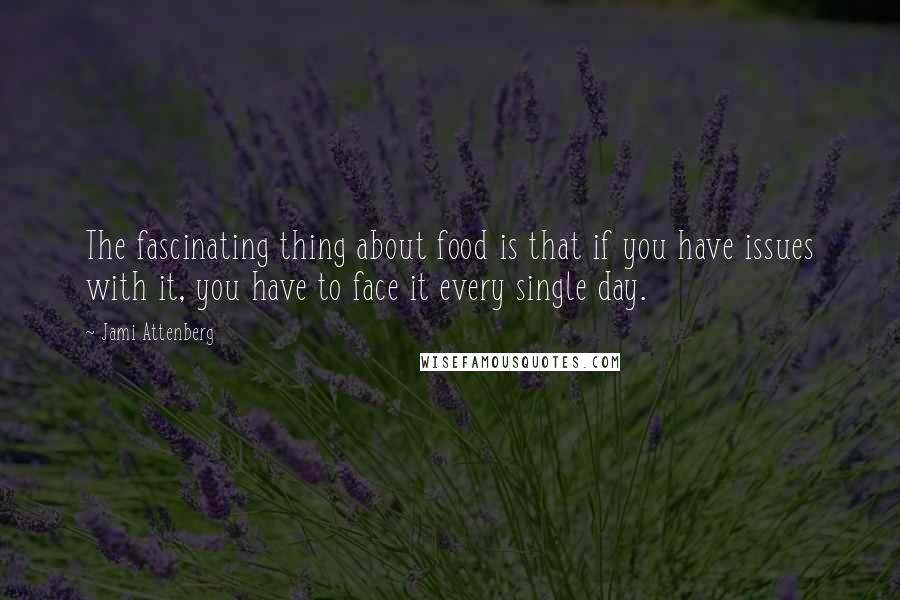 Jami Attenberg quotes: The fascinating thing about food is that if you have issues with it, you have to face it every single day.