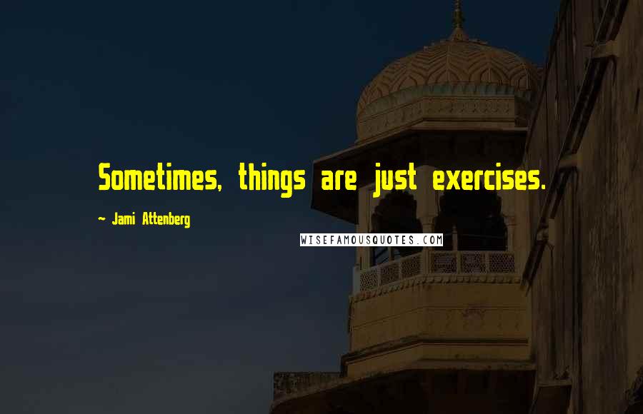 Jami Attenberg quotes: Sometimes, things are just exercises.