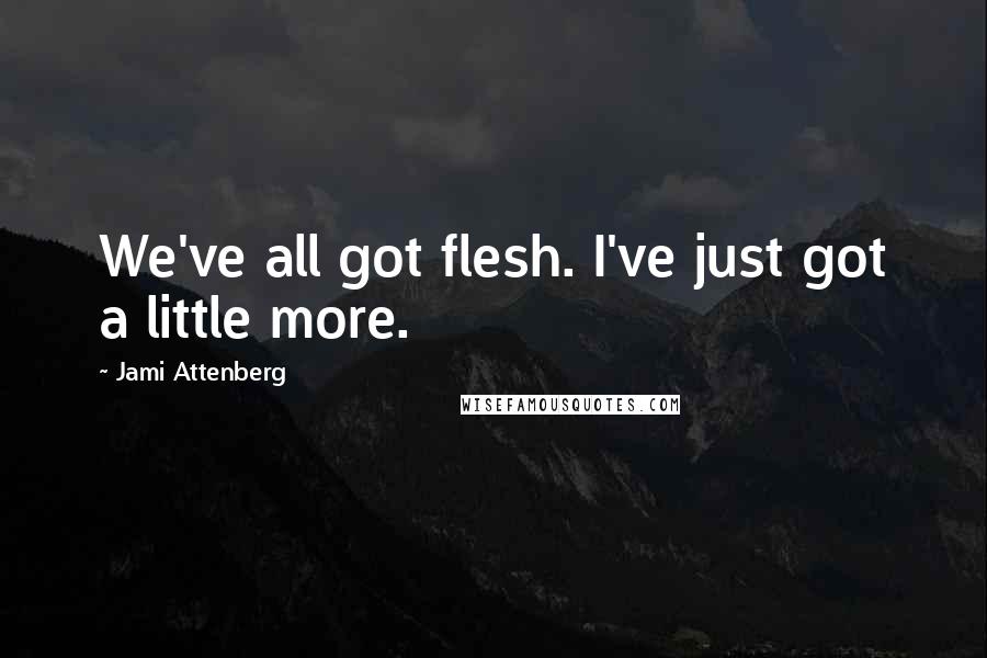 Jami Attenberg quotes: We've all got flesh. I've just got a little more.