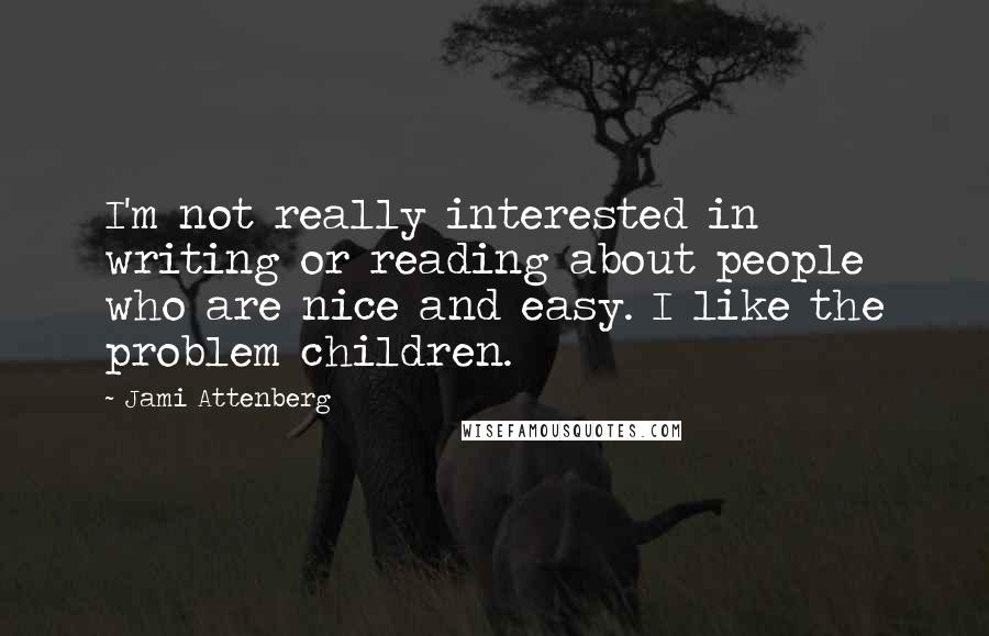 Jami Attenberg quotes: I'm not really interested in writing or reading about people who are nice and easy. I like the problem children.