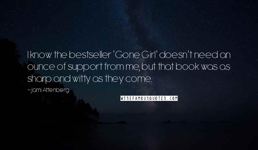 Jami Attenberg quotes: I know the bestseller 'Gone Girl' doesn't need an ounce of support from me, but that book was as sharp and witty as they come. Jami Attenberg quotes: I know the bestseller 'Gone Girl' doesn't need an ounce of support from me, but that book was as sharp and witty as they come.