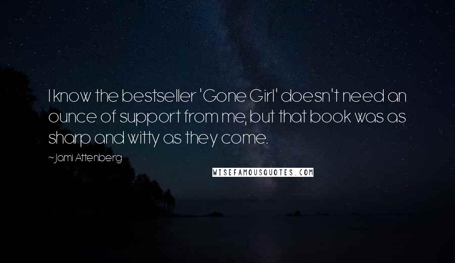 Jami Attenberg quotes: I know the bestseller 'Gone Girl' doesn't need an ounce of support from me, but that book was as sharp and witty as they come.