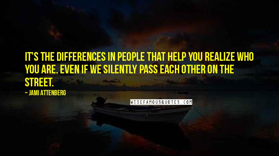 Jami Attenberg quotes: It's the differences in people that help you realize who you are. Even if we silently pass each other on the street. Jami Attenberg quotes: It's the differences in people that help you realize who you are. Even if we silently pass each other on the street.