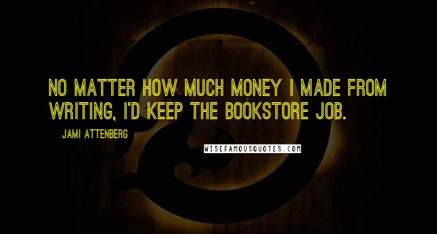 Jami Attenberg quotes: No matter how much money I made from writing, I'd keep the bookstore job.