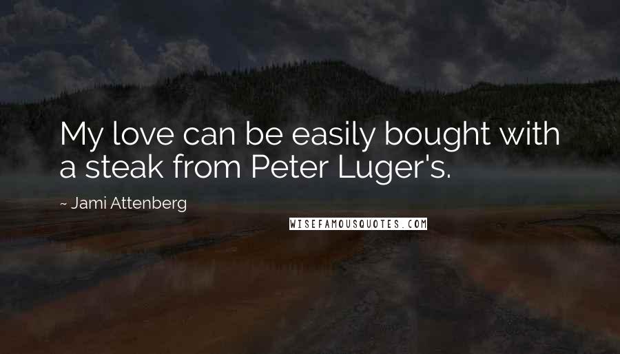 Jami Attenberg quotes: My love can be easily bought with a steak from Peter Luger's.