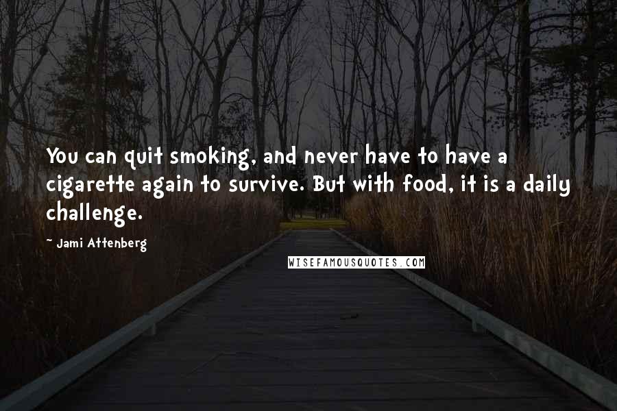 Jami Attenberg quotes: You can quit smoking, and never have to have a cigarette again to survive. But with food, it is a daily challenge. Jami Attenberg quotes: You can quit smoking, and never have to have a cigarette again to survive. But with food, it is a daily challenge.