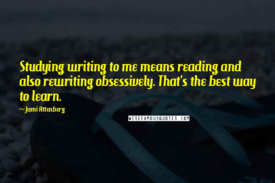 Jami Attenberg quotes: Studying writing to me means reading and also rewriting obsessively. That's the best way to learn.