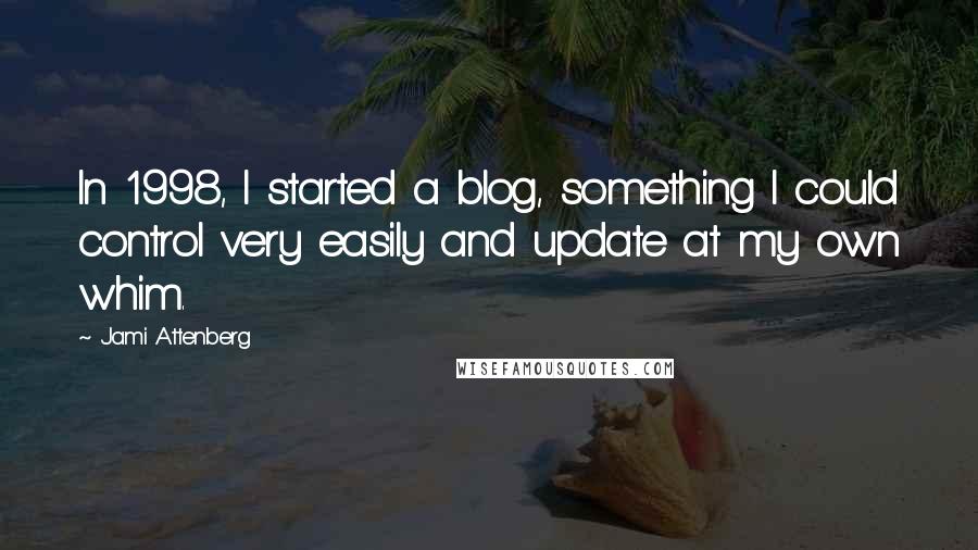 Jami Attenberg quotes: In 1998, I started a blog, something I could control very easily and update at my own whim.