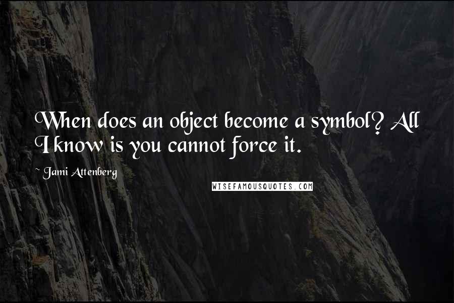 Jami Attenberg quotes: When does an object become a symbol? All I know is you cannot force it.