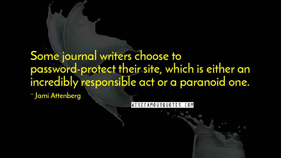 Jami Attenberg quotes: Some journal writers choose to password-protect their site, which is either an incredibly responsible act or a paranoid one. Jami Attenberg quotes: Some journal writers choose to password-protect their site, which is either an incredibly responsible act or a paranoid one.