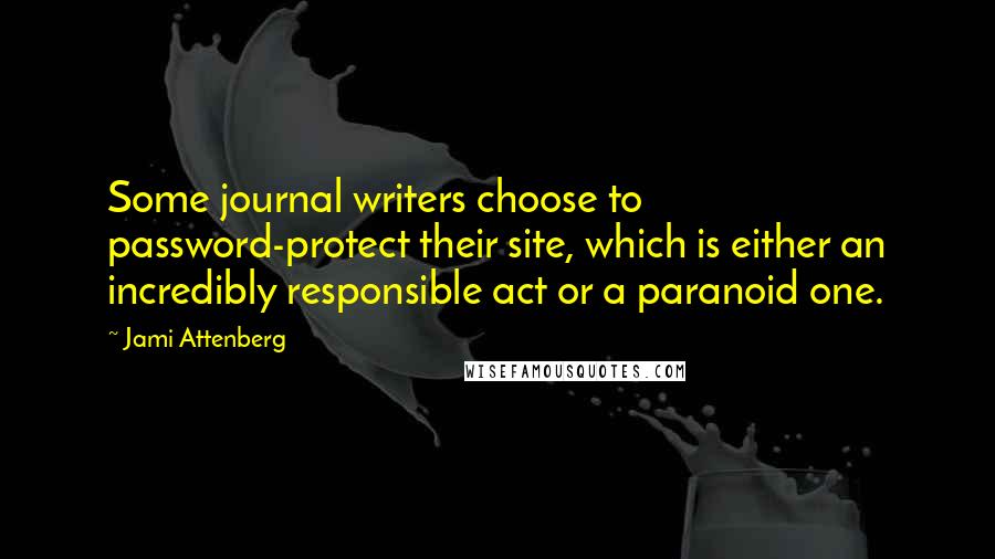 Jami Attenberg quotes: Some journal writers choose to password-protect their site, which is either an incredibly responsible act or a paranoid one.