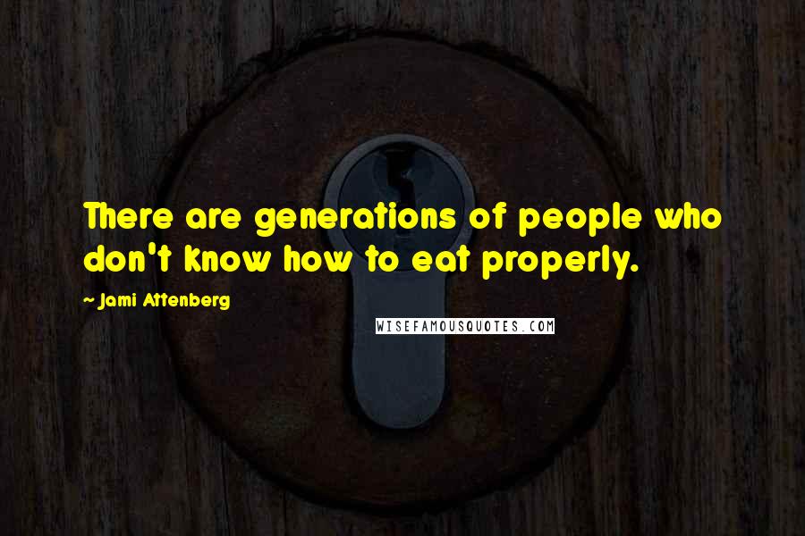 Jami Attenberg quotes: There are generations of people who don't know how to eat properly.