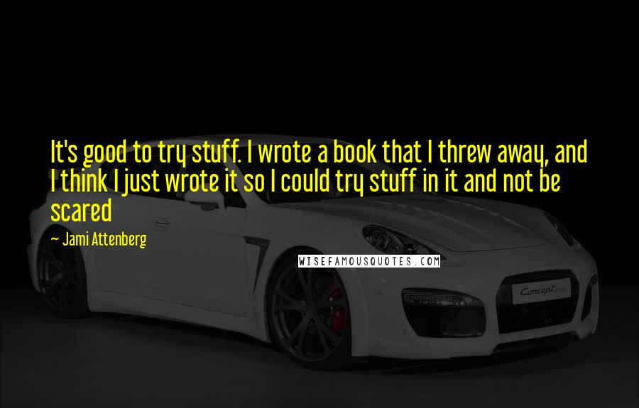 Jami Attenberg quotes: It's good to try stuff. I wrote a book that I threw away, and I think I just wrote it so I could try stuff in it and not be Jami Attenberg quotes: It's good to try stuff. I wrote a book that I threw away, and I think I just wrote it so I could try stuff in it and not be