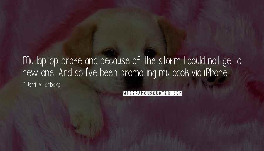 Jami Attenberg quotes: My laptop broke and because of the storm I could not get a new one. And so I've been promoting my book via iPhone.