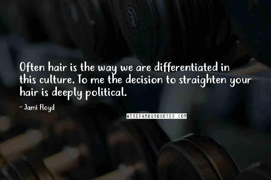 Jami Floyd quotes: Often hair is the way we are differentiated in this culture. To me the decision to straighten your hair is deeply political.
