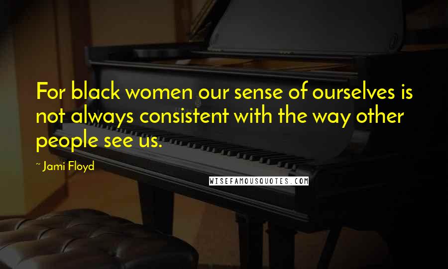 Jami Floyd quotes: For black women our sense of ourselves is not always consistent with the way other people see us.