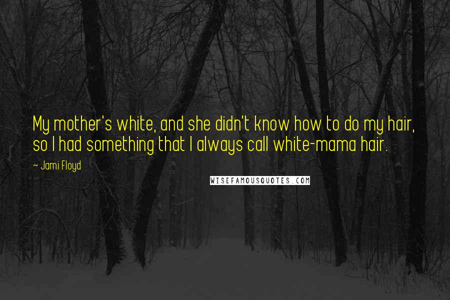 Jami Floyd quotes: My mother's white, and she didn't know how to do my hair, so I had something that I always call white-mama hair. Jami Floyd quotes: My mother's white, and she didn't know how to do my hair, so I had something that I always call white-mama hair.