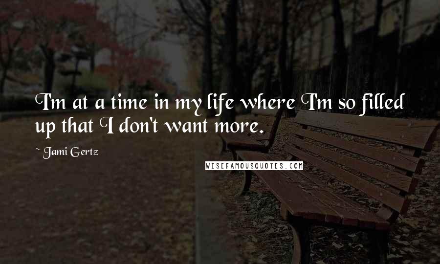 Jami Gertz quotes: I'm at a time in my life where I'm so filled up that I don't want more.