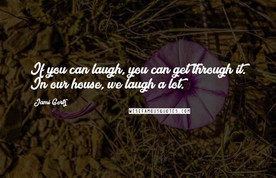 Jami Gertz quotes: If you can laugh, you can get through it. In our house, we laugh a lot.