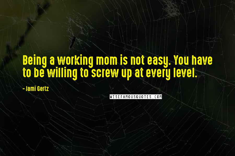 Jami Gertz quotes: Being a working mom is not easy. You have to be willing to screw up at every level.