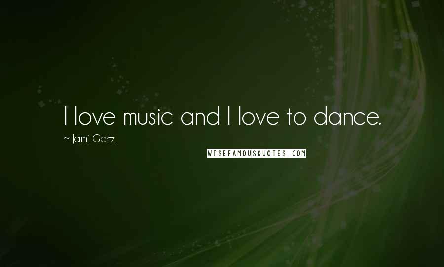 Jami Gertz quotes: I love music and I love to dance.