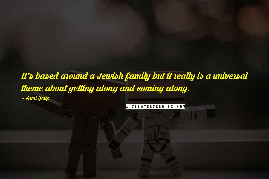 Jami Gertz quotes: It's based around a Jewish family but it really is a universal theme about getting along and coming along. Jami Gertz quotes: It's based around a Jewish family but it really is a universal theme about getting along and coming along.