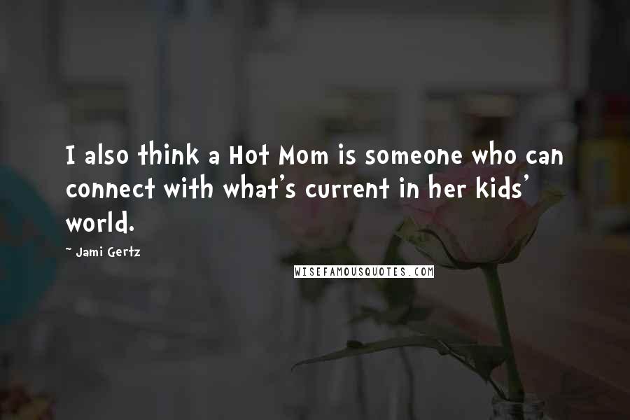 Jami Gertz quotes: I also think a Hot Mom is someone who can connect with what's current in her kids' world.