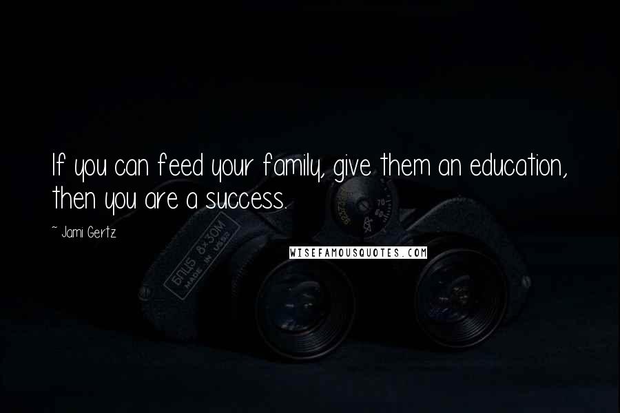 Jami Gertz quotes: If you can feed your family, give them an education, then you are a success.