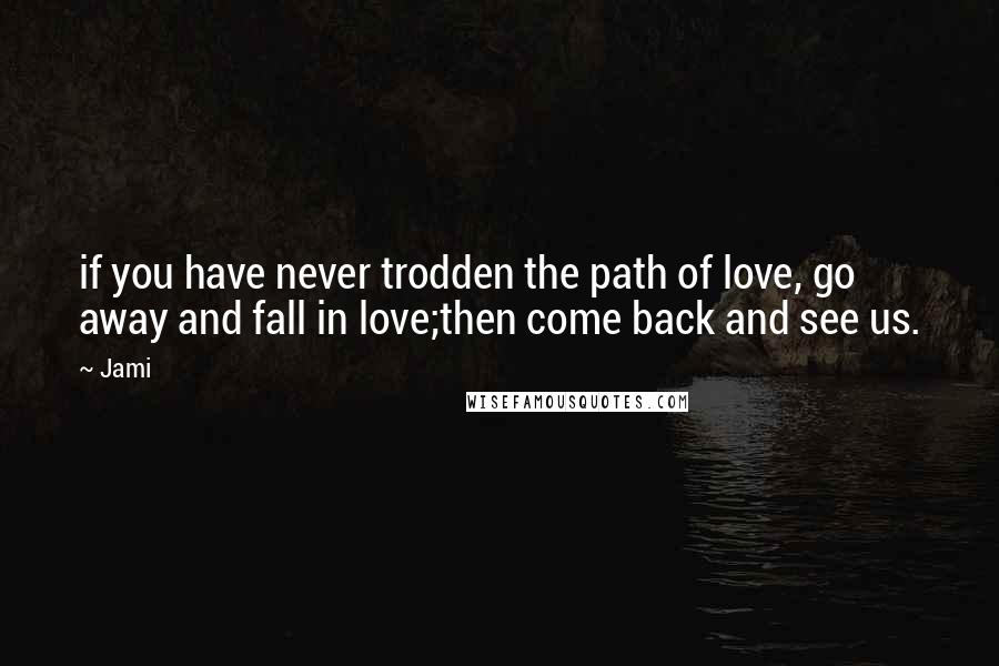 Jami quotes: if you have never trodden the path of love, go away and fall in love;then come back and see us.