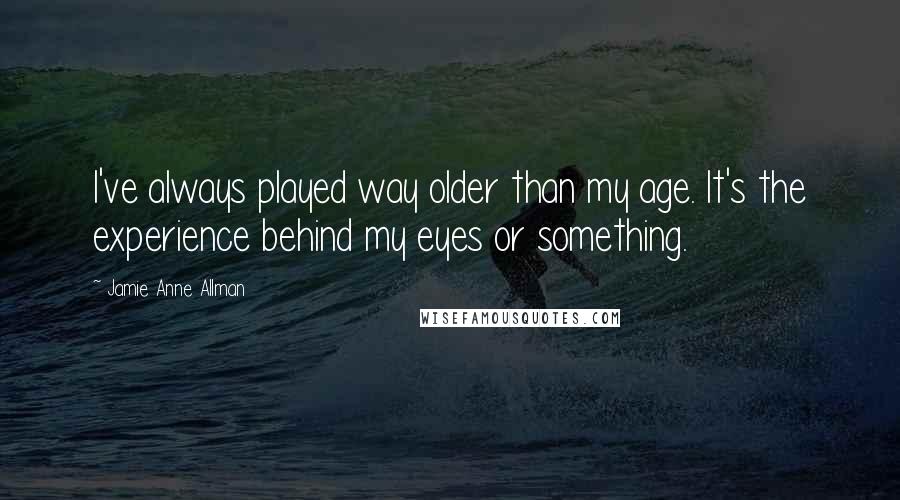 Jamie Anne Allman quotes: I've always played way older than my age. It's the experience behind my eyes or something.