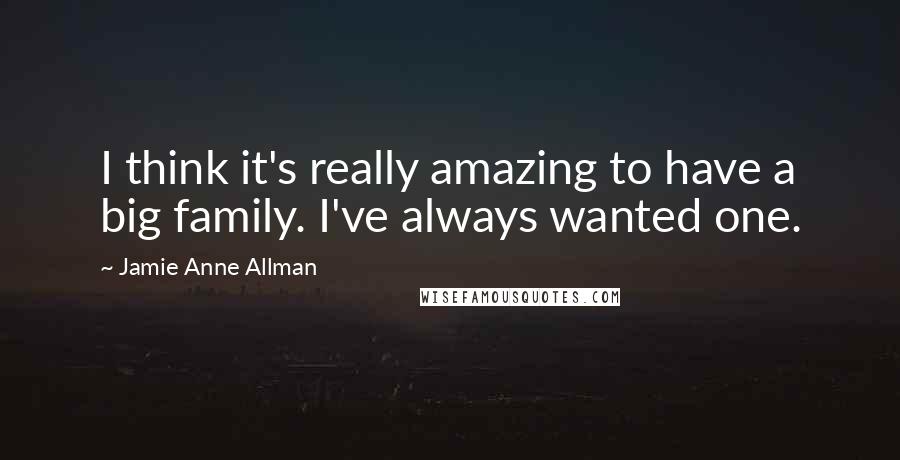 Jamie Anne Allman quotes: I think it's really amazing to have a big family. I've always wanted one.